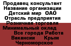 Продавец-консультант › Название организации ­ Детский мир, ОАО › Отрасль предприятия ­ Розничная торговля › Минимальный оклад ­ 25 000 - Все города Работа » Вакансии   . Крым,Черноморское